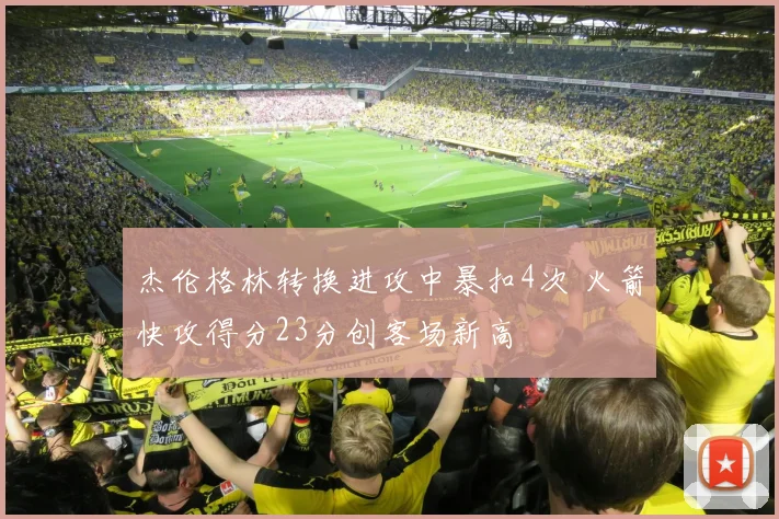 杰伦格林转换进攻中暴扣4次 火箭快攻得分23分创客场新高