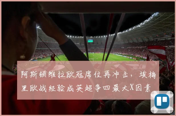 阿斯顿维拉欧冠席位再冲击，埃梅里欧战经验成英超争四最大X因素