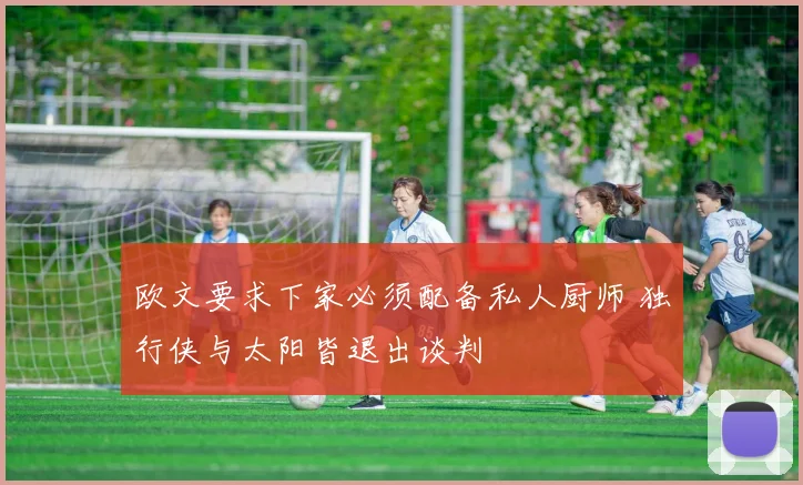 欧文要求下家必须配备私人厨师 独行侠与太阳皆退出谈判