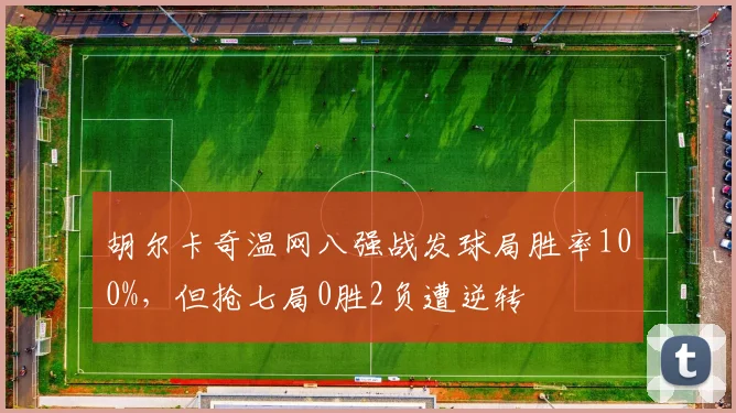 胡尔卡奇温网八强战发球局胜率100%，但抢七局0胜2负遭逆转