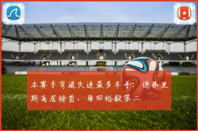本赛季弯道失速最多车手：德弗里斯高居榜首，角田裕毅第二