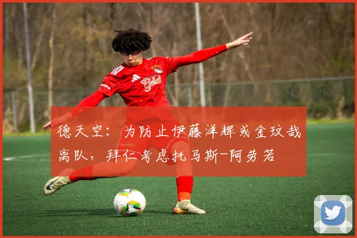 德天空：为防止伊藤洋辉或金玟哉离队，拜仁考虑托马斯-阿劳若