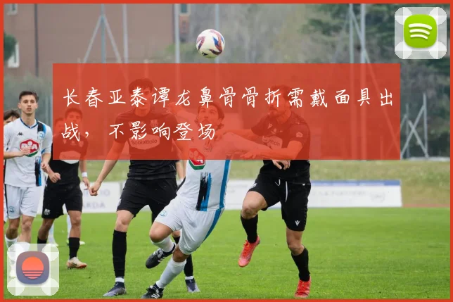 长春亚泰谭龙鼻骨骨折需戴面具出战，不影响登场