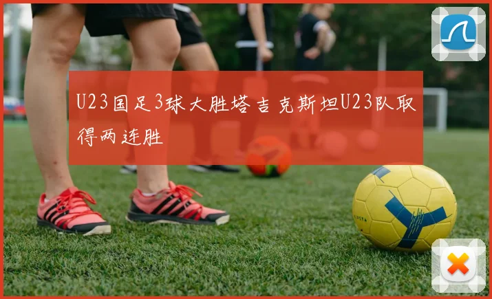 U23国足3球大胜塔吉克斯坦U23队取得两连胜