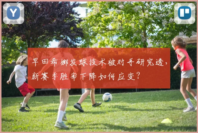 早田希娜发球技术被对手研究透，新赛季胜率下降如何应变？